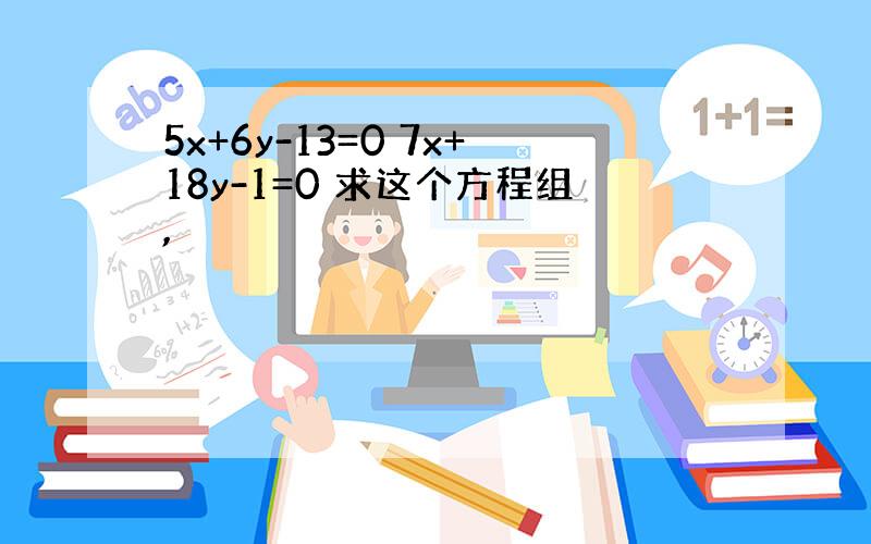 5x+6y-13=0 7x+18y-1=0 求这个方程组,