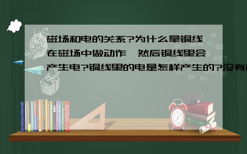 磁场和电的关系?为什么拿铜线在磁场中做动作,然后铜线里会产生电?铜线里的电是怎样产生的?没有磁场铜线里会产生电吗?大自然