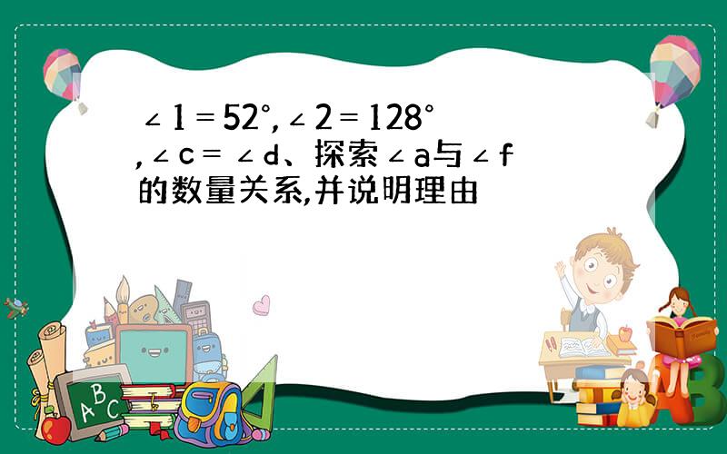 ∠1＝52°,∠2＝128°,∠c＝∠d、探索∠a与∠f的数量关系,并说明理由