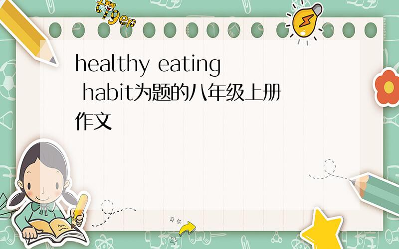 healthy eating habit为题的八年级上册作文