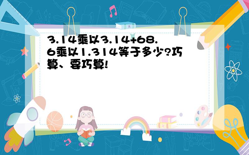 3.14乘以3.14+68.6乘以1.314等于多少?巧算、要巧算!