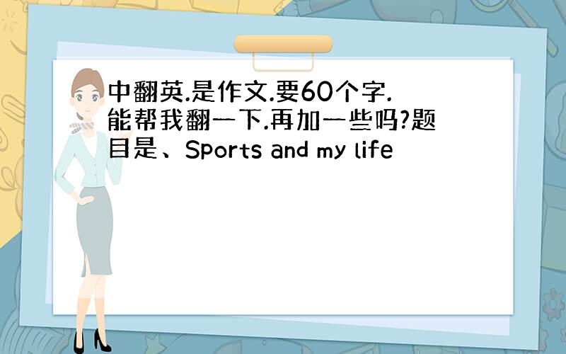 中翻英.是作文.要60个字.能帮我翻一下.再加一些吗?题目是、Sports and my life