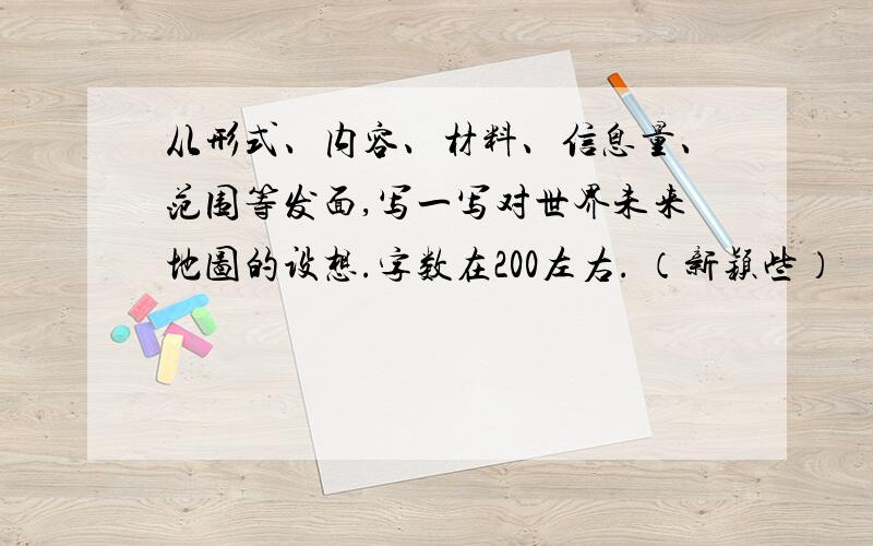 从形式、内容、材料、信息量、范围等发面,写一写对世界未来地图的设想.字数在200左右. （新颖些）