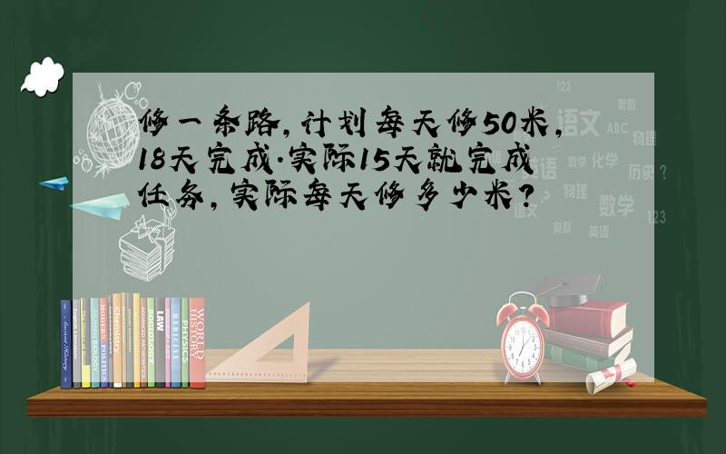 修一条路,计划每天修50米,18天完成.实际15天就完成任务,实际每天修多少米?