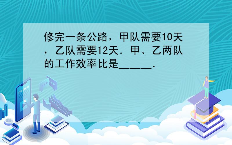 修完一条公路，甲队需要10天，乙队需要12天．甲、乙两队的工作效率比是______．