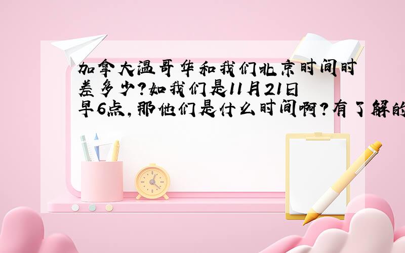 加拿大温哥华和我们北京时间时差多少?如我们是11月21日早6点,那他们是什么时间啊?有了解的,回答下.谢