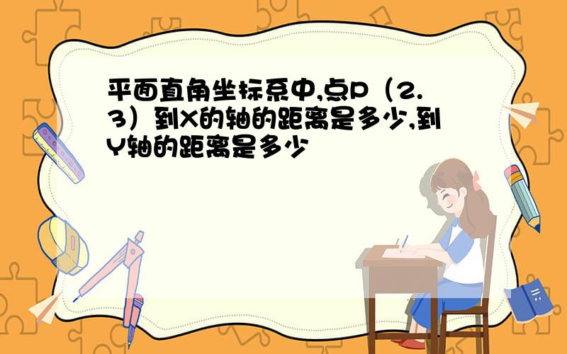 平面直角坐标系中,点P（2.3）到X的轴的距离是多少,到Y轴的距离是多少