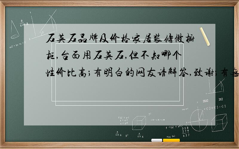 石英石品牌及价格家居装修做橱柜,台面用石英石,但不知哪个性价比高；有明白的网友请解答,致谢；有无可丽牌石英石商家的联系方