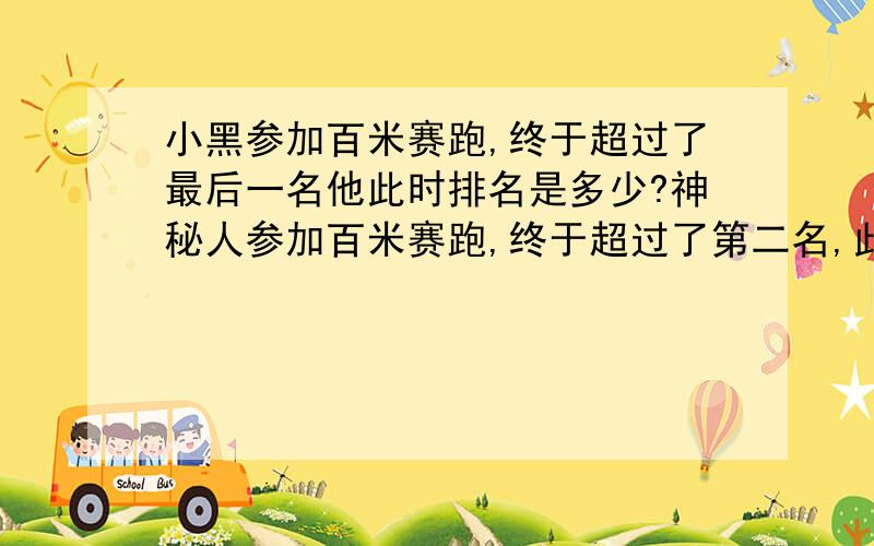 小黑参加百米赛跑,终于超过了最后一名他此时排名是多少?神秘人参加百米赛跑,终于超过了第二名,此时