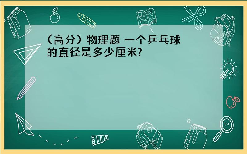 (高分) 物理题 一个乒乓球的直径是多少厘米?