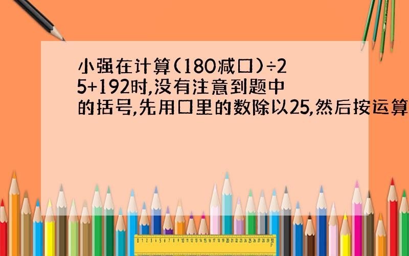 小强在计算(180减口)÷25+192时,没有注意到题中的括号,先用口里的数除以25,然后按运算顺序得到1968,这道题