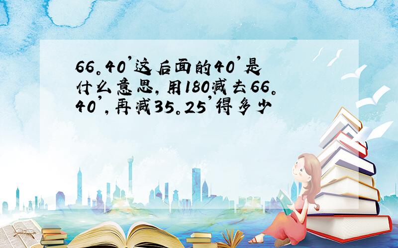 66°40'这后面的40'是什么意思,用180减去66°40',再减35°25'得多少