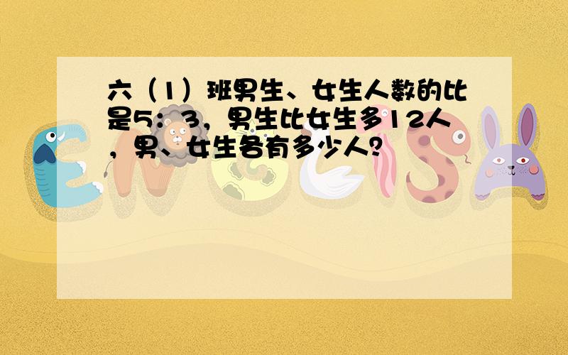 六（1）班男生、女生人数的比是5：3，男生比女生多12人，男、女生各有多少人？