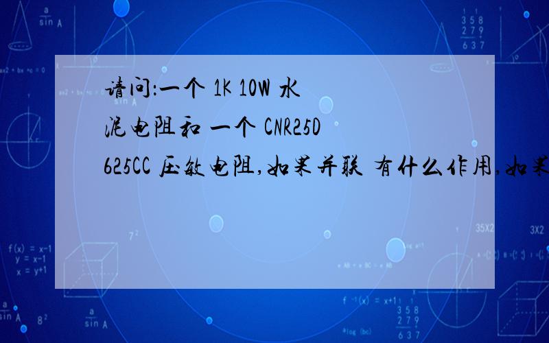 请问：一个 1K 10W 水泥电阻和 一个 CNR25D625CC 压敏电阻,如果并联 有什么作用,如果串联有什么作用?