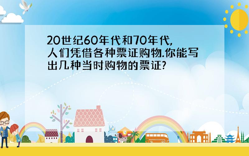 20世纪60年代和70年代,人们凭借各种票证购物.你能写出几种当时购物的票证?