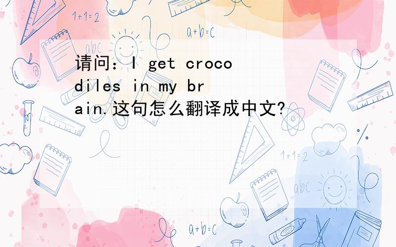 请问：I get crocodiles in my brain.这句怎么翻译成中文?