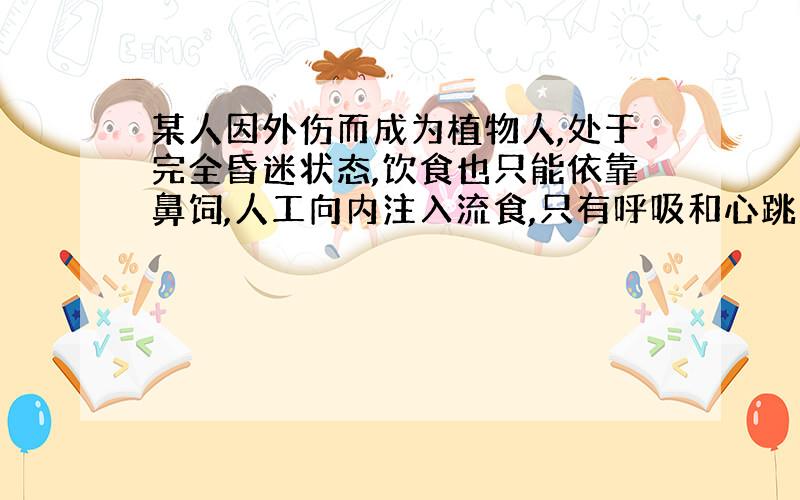 某人因外伤而成为植物人,处于完全昏迷状态,饮食也只能依靠鼻饲,人工向内注入流食,只有呼吸和心跳自身