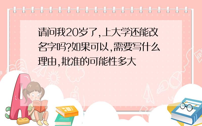 请问我20岁了,上大学还能改名字吗?如果可以,需要写什么理由,批准的可能性多大