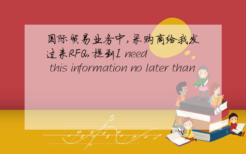 国际贸易业务中,采购商给我发过来RFQ,提到I need this information no later than