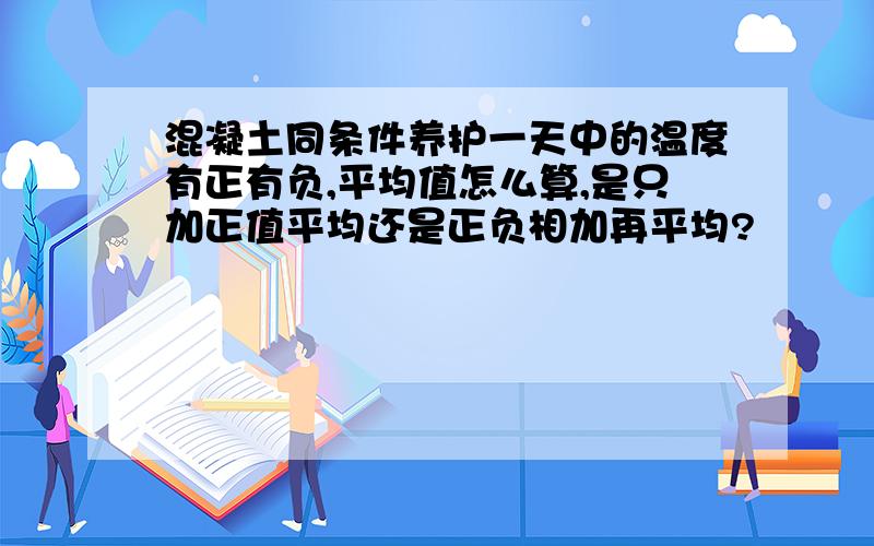 混凝土同条件养护一天中的温度有正有负,平均值怎么算,是只加正值平均还是正负相加再平均?