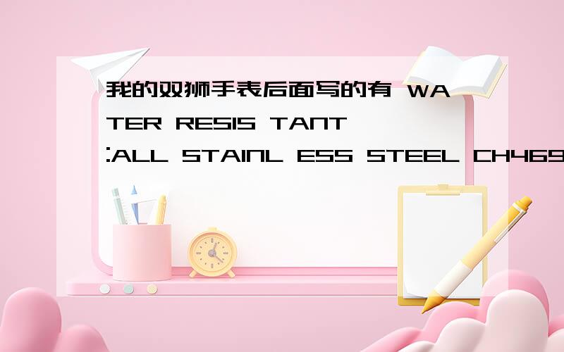 我的双狮手表后面写的有 WATER RESIS TANT:ALL STAINL ESS STEEL CH469650-6