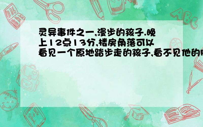 灵异事件之一,漫步的孩子.晚上12点13分,楼房角落可以看见一个原地踏步走的孩子,看不见他的脸,如果没