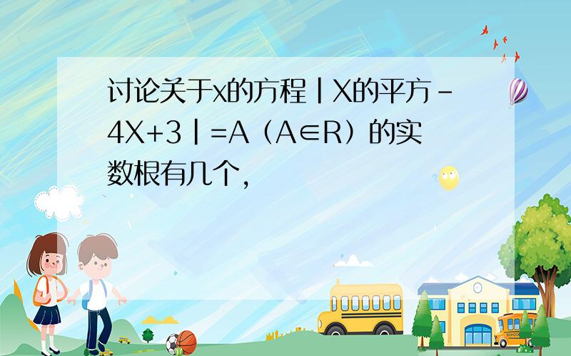 讨论关于x的方程|X的平方-4X+3|=A（A∈R）的实数根有几个,