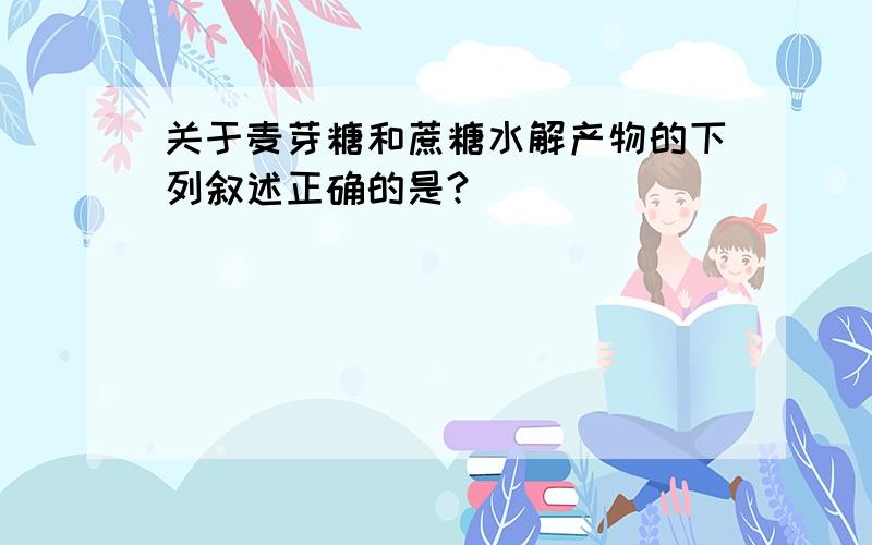 关于麦芽糖和蔗糖水解产物的下列叙述正确的是?