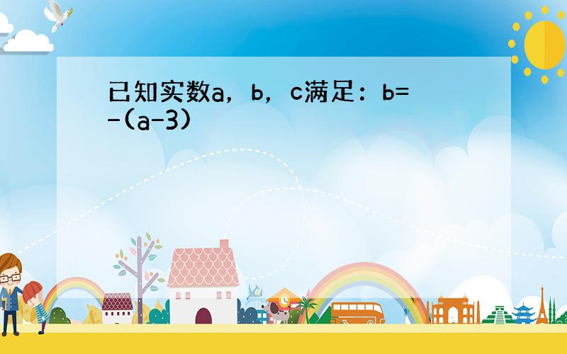 已知实数a，b，c满足：b=−(a−3)