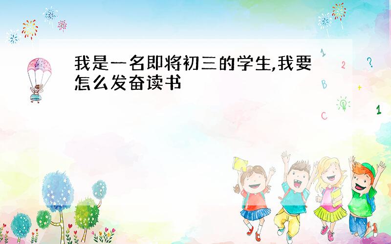 我是一名即将初三的学生,我要怎么发奋读书