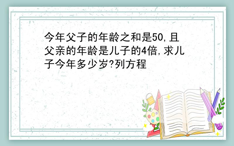 今年父子的年龄之和是50,且父亲的年龄是儿子的4倍,求儿子今年多少岁?列方程