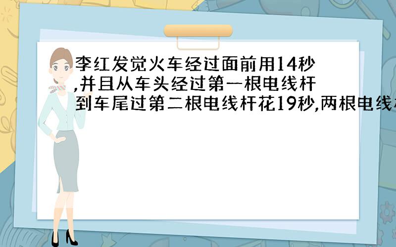 李红发觉火车经过面前用14秒,并且从车头经过第一根电线杆到车尾过第二根电线杆花19秒,两根电线杆间的距离是120米,求车