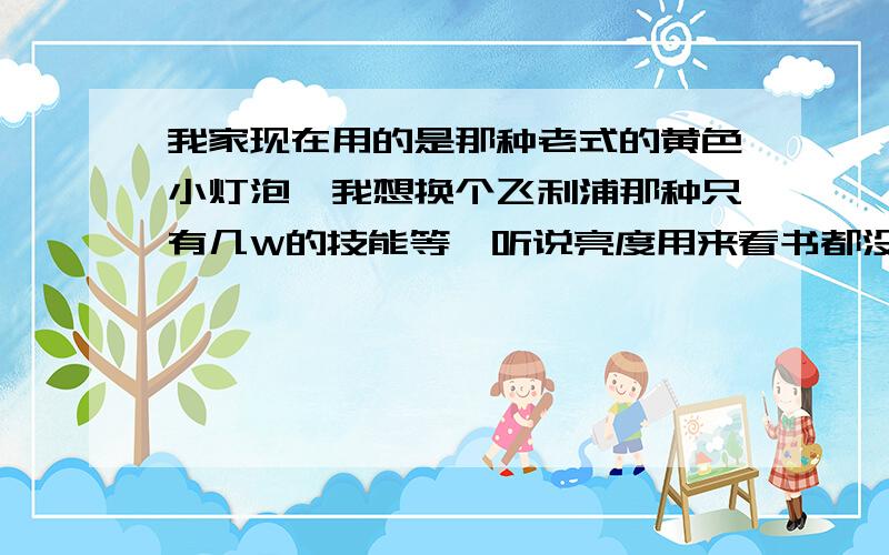 我家现在用的是那种老式的黄色小灯泡,我想换个飞利浦那种只有几W的技能等,听说亮度用来看书都没问题,灯泡的螺旋接口是不是都