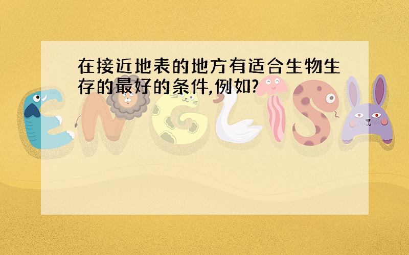 在接近地表的地方有适合生物生存的最好的条件,例如?