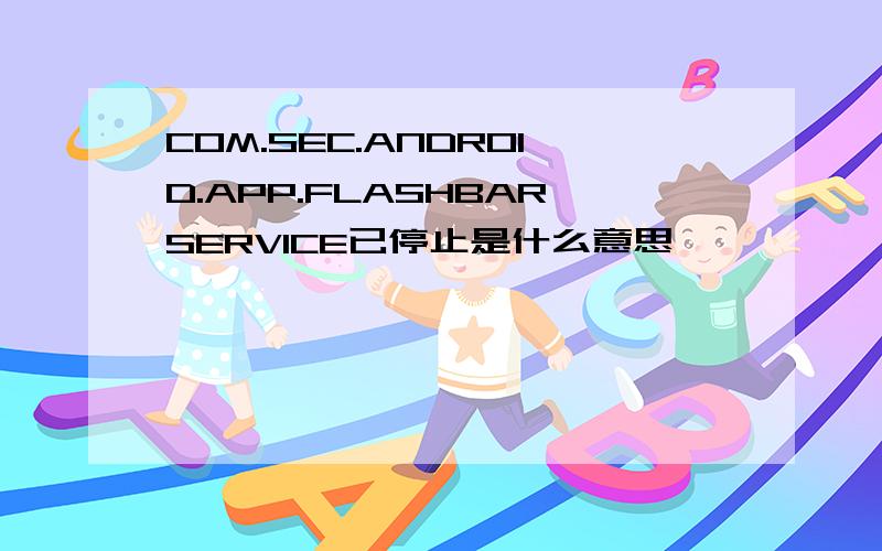 COM.SEC.ANDROID.APP.FLASHBARSERVICE已停止是什么意思,