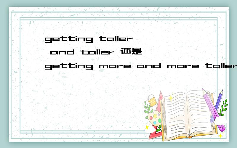 getting taller and taller 还是getting more and more taller