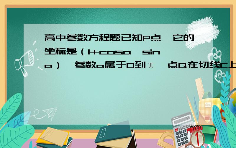 高中参数方程题已知P点,它的坐标是（1+cosa,sina）,参数a属于0到π,点Q在切线C上,C的方程b=10/根号2