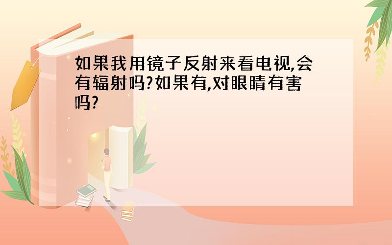 如果我用镜子反射来看电视,会有辐射吗?如果有,对眼睛有害吗?