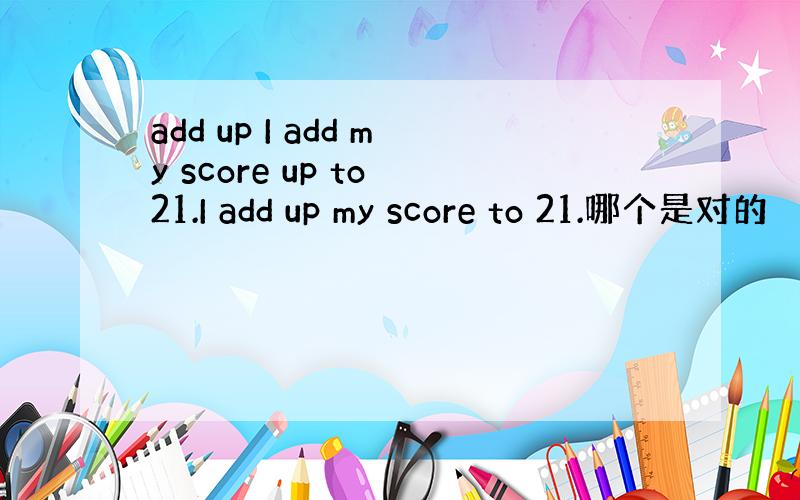 add up I add my score up to 21.I add up my score to 21.哪个是对的