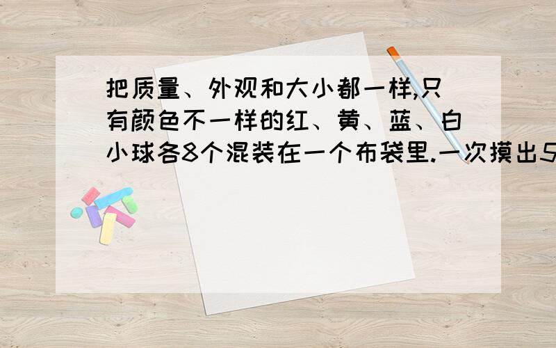 把质量、外观和大小都一样,只有颜色不一样的红、黄、蓝、白小球各8个混装在一个布袋里.一次摸出5个球,至