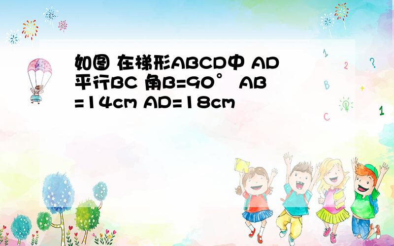 如图 在梯形ABCD中 AD平行BC 角B=90° AB=14cm AD=18cm