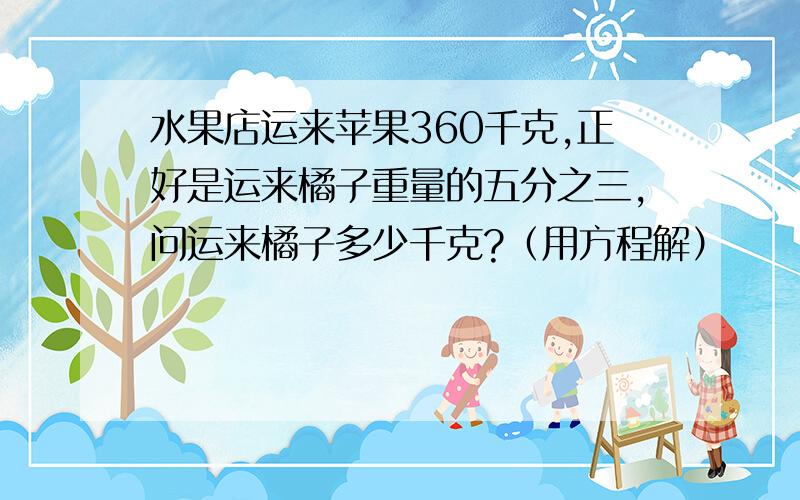 水果店运来苹果360千克,正好是运来橘子重量的五分之三,问运来橘子多少千克?（用方程解）