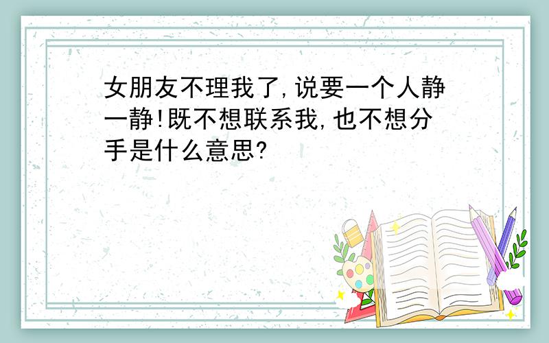 女朋友不理我了,说要一个人静一静!既不想联系我,也不想分手是什么意思?