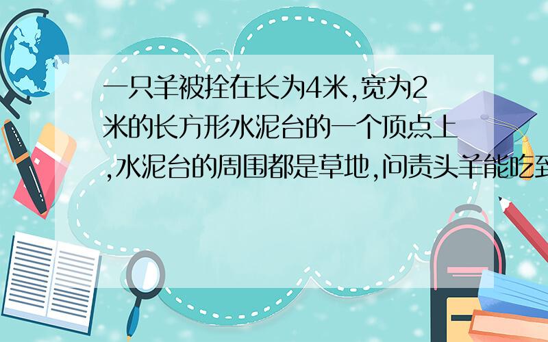 一只羊被拴在长为4米,宽为2米的长方形水泥台的一个顶点上,水泥台的周围都是草地,问责头羊能吃到多少草