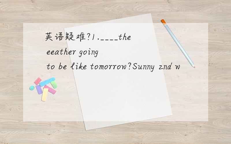 英语疑难?1.____the eeather going to be like tomorrow?Sunny znd w