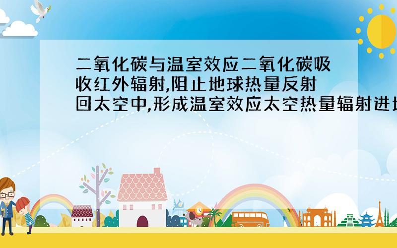 二氧化碳与温室效应二氧化碳吸收红外辐射,阻止地球热量反射回太空中,形成温室效应太空热量辐射进地球,二氧化碳不阻止?