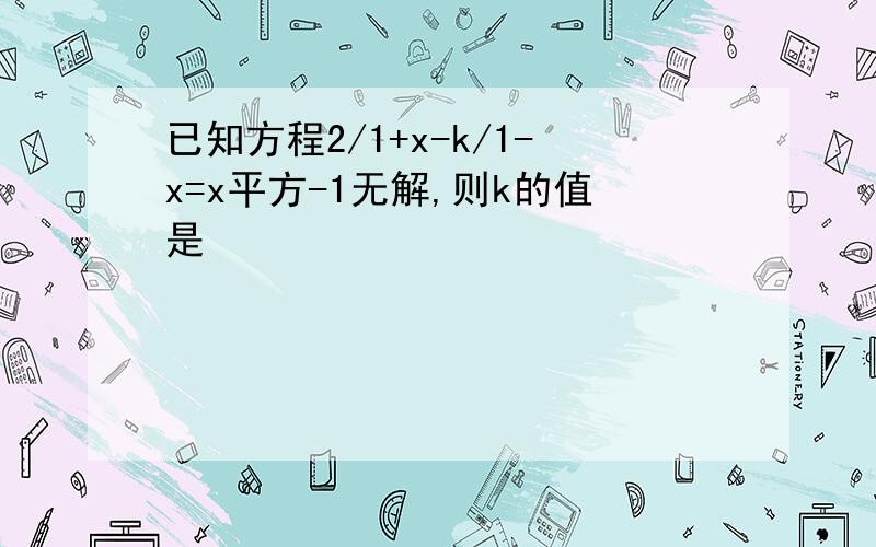 已知方程2/1+x-k/1-x=x平方-1无解,则k的值是