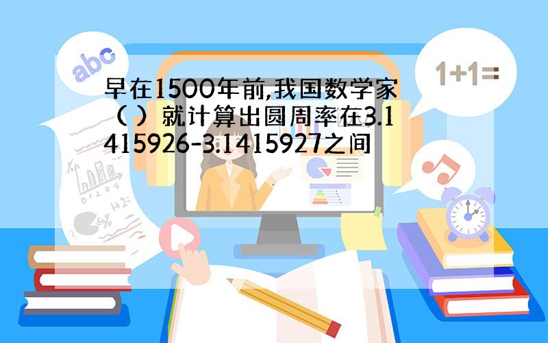 早在1500年前,我国数学家（ ）就计算出圆周率在3.1415926-3.1415927之间