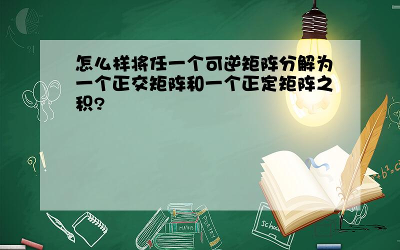 怎么样将任一个可逆矩阵分解为一个正交矩阵和一个正定矩阵之积?