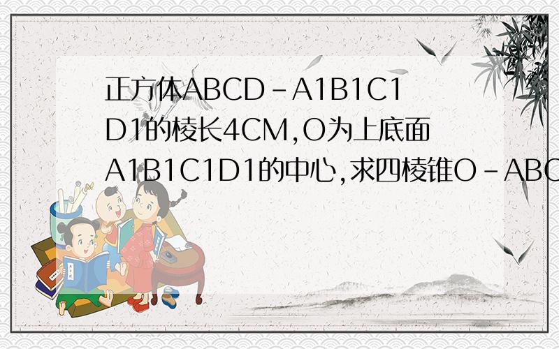 正方体ABCD-A1B1C1D1的棱长4CM,O为上底面A1B1C1D1的中心,求四棱锥O-ABCD的表面积跟体积.